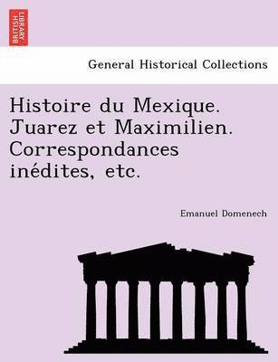 bokomslag Histoire Du Mexique. Juarez Et Maximilien. Correspondances Ine Dites, Etc.