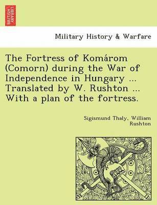 The Fortress of Koma ROM (Comorn) During the War of Independence in Hungary ... Translated by W. Rushton ... with a Plan of the Fortress.