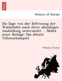 bokomslag Die Sage Von Der Befreiung Der Waldsta Dte Nach Ihrer Allma Ligen Ausbildung Untersucht ... Nebst Einer Beilage: Das a Lteste Tellenschauspiel.