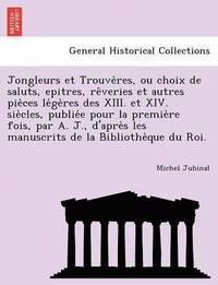 bokomslag Jongleurs Et Trouve Res, Ou Choix de Saluts, Epitres, Re Veries Et Autres Pie Ces Le GE Res Des XIII. Et XIV. Sie Cles, Publie E Pour La Premie Re Foi