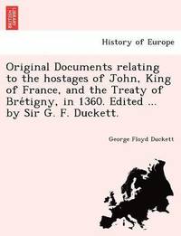 bokomslag Original Documents relating to the hostages of John, King of France, and the Treaty of Bre&#769;tigny, in 1360. Edited ... by Sir G. F. Duckett.