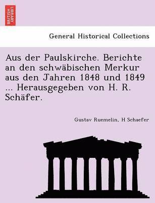 Aus Der Paulskirche. Berichte an Den Schwabischen Merkur Aus Den Jahren 1848 Und 1849 ... Herausgegeben Von H. R. Schafer. 1