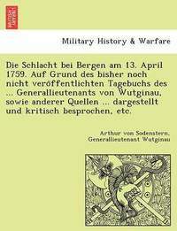 bokomslag Die Schlacht Bei Bergen Am 13. April 1759. Auf Grund Des Bisher Noch Nicht Vero Ffentlichten Tagebuchs Des ... Generallieutenants Von Wutginau, Sowie Anderer Quellen ... Dargestellt Und Kritisch