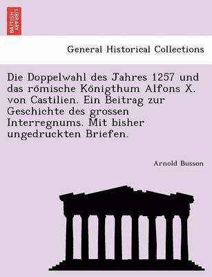 Doppelwahl Des Jahres 1257 Und Das Ro Mische Ko Nigthum Alfons X. Von Castilien. Ein Beitrag Zur Geschichte Des Grossen Interregnums. Mit Bisher Ungedruckten Briefen.