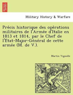 Pre Cis Historique Des Ope Rations Militaires de L'Arme E D'Italie En 1813 Et 1814, Par Le Chef de L'e Tat-Major-GE Ne Ral de Cette Arme E (M. de V.). 1