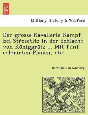 Der Grosse Kavallerie-Kampf Bei Str Esetitz in Der Schlacht Von Ko Niggra Tz ... Mit Fu Nf Colorirten Pla Nen, Etc. 1