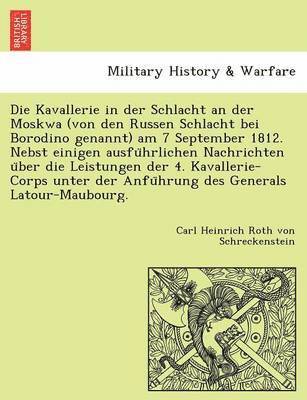 Die Kavallerie in Der Schlacht an Der Moskwa (Von Den Russen Schlacht Bei Borodino Genannt) Am 7 September 1812. Nebst Einigen Ausfu Hrlichen Nachrichten U Ber Die Leistungen Der 4. Kavallerie-Corps 1