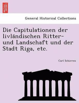 Die Capitulationen Der Livla Ndischen Ritter- Und Landschaft Und Der Stadt Riga, Etc. 1