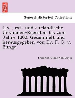 LIV-, Est- Und Curla Ndische Urkunden-Regesten Bis Zum Jahre 1300. Gesammelt Und Herausgegeben Von Dr. F. G. V. Bunge. 1