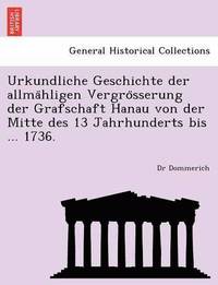 bokomslag Urkundliche Geschichte Der Allma Hligen Vergro Sserung Der Grafschaft Hanau Von Der Mitte Des 13 Jahrhunderts Bis ... 1736.