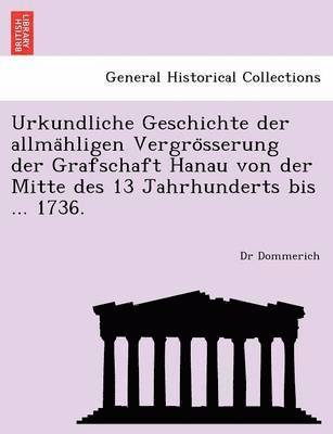 Urkundliche Geschichte Der Allma Hligen Vergro Sserung Der Grafschaft Hanau Von Der Mitte Des 13 Jahrhunderts Bis ... 1736. 1