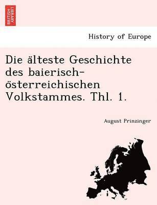 August Prinzinger - Die a Lteste Geschichte Des Baierisch-O Sterreichischen Volkstammes. Thl. 1., Häftad