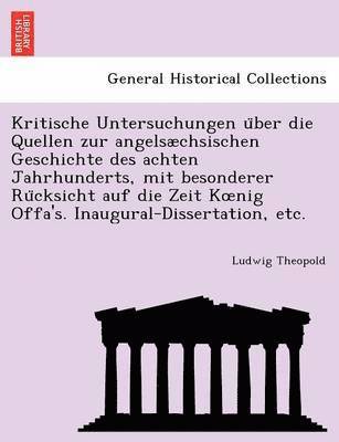 Kritische Untersuchungen u&#776;ber die Quellen zur angelschsischen Geschichte des achten Jahrhunderts, mit besonderer Ru&#776;cksicht auf die Zeit Koenig Offa's. Inaugural-Dissertation, etc. 1