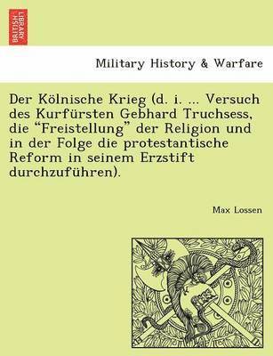 bokomslag Der Klnische Krieg (d. i. ... Versuch des Kurfrsten Gebhard Truchsess, die &quot;Freistellung&quot; der Religion und in der Folge die protestantische Reform in seinem Erzstift durchzufhren).