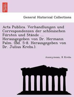 bokomslag ACTA Publica. Verhandlungen Und Correspondenzen Der Schlesischen Fu Rsten Und Sta Nde ... Herausgegeben Von Dr. Hermann Palm. (Bd. 5-8. Herausgegeben Von Dr. Julius Krebs.).