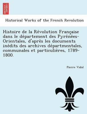 Histoire de la Re&#769;volution Franc&#807;aise dans le de&#769;partement des Pyre&#769;ne&#769;es-Orientales, d'apre&#768;s les documents ine&#769;dits des archives de&#769;partmentales, communales 1