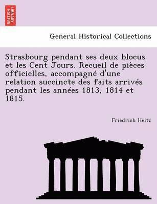 bokomslag Strasbourg Pendant Ses Deux Blocus Et Les Cent Jours. Recueil de Pieces Officielles, Accompagne D'Une Relation Succincte Des Faits Arrives Pendant Les Annees 1813, 1814 Et 1815.