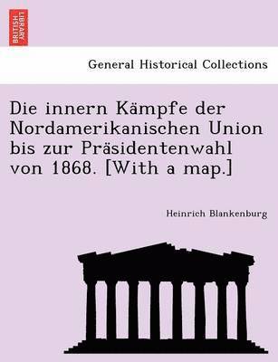 Die Innern Ka Mpfe Der Nordamerikanischen Union Bis Zur Pra Sidentenwahl Von 1868. [With a Map.]