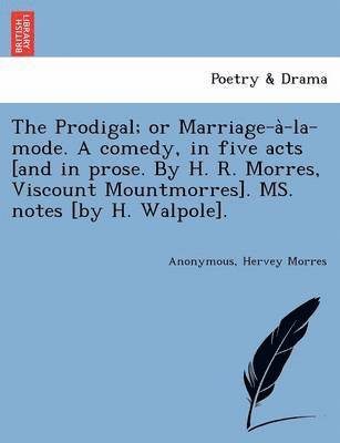bokomslag The Prodigal; Or Marriage-A -La-Mode. a Comedy, in Five Acts [And in Prose. by H. R. Morres, Viscount Mountmorres]. Ms. Notes [By H. Walpole].