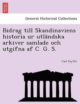 Bidrag till Skandinaviens historia ur utla&#776;ndska arkiver samlade och utgifna af C. G. S. 1