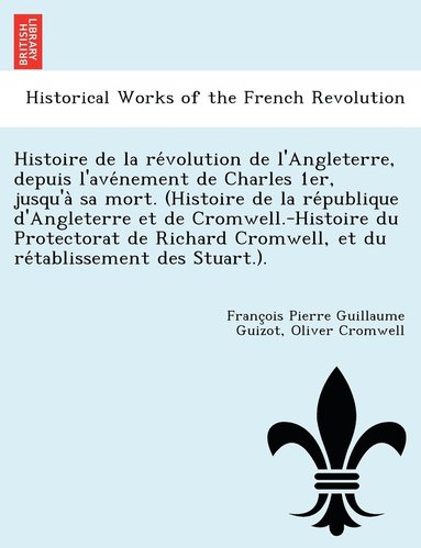 bokomslag Histoire de la re&#769;volution de l'Angleterre, depuis l'ave&#769;nement de Charles 1er, jusqu'a&#768; sa mort. (Histoire de la re&#769;publique d'Angleterre et de Cromwell.-Histoire du Protectorat