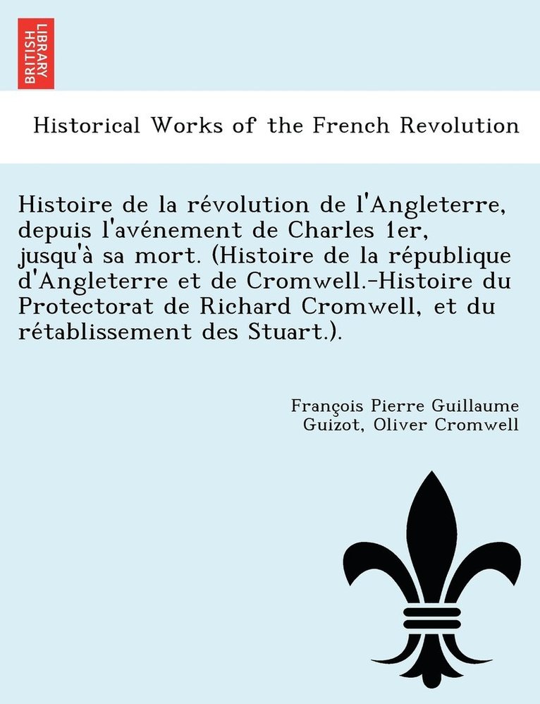 Histoire de la révolution de l'Angleterre, depuis l'avénement de Charles 1er, jusqu'à sa mort. (Histoire de la république d'Angleterre et de Cromwell.-Histoire du Protectorat de Richard Cromwell, et du rétablissement des Stuar
