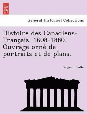 Histoire Des Canadiens-Franc Ais. 1608-1880. Ouvrage Orne de Portraits Et de Plans. 1