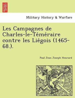 Les Campagnes de Charles-Le-Te Me Raire Contre Les Lie Gois (1465-68.). 1