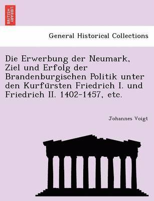 Johannes Voigt - Die Erwerbung Der Neumark, Ziel Und Erfolg Der Brandenburgischen Politik Unter Den Kurfu Rsten Friedrich I. Und Friedrich II. 1402-1457, Etc., Häftad