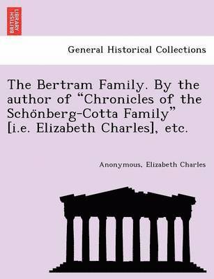 The Bertram Family. by the Author of 'Chronicles of the Scho Nberg-Cotta Family' [I.E. Elizabeth Charles], Etc. 1