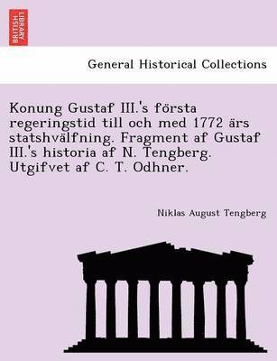 Konung Gustaf III.'s Fo Rsta Regeringstid Till Och Med 1772 a RS Statshva Lfning. Fragment AF Gustaf III.'s Historia AF N. Tengberg. Utgifvet AF C. T. Odhner. 1