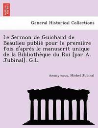 bokomslag Le Sermon de Guichard de Beaulieu publie&#769; pour le premie&#768;re fois d'apre&#768;s le manuscrit unique de la Bibliothe&#768;que du Roi [par A. Jubinal]. G.L.