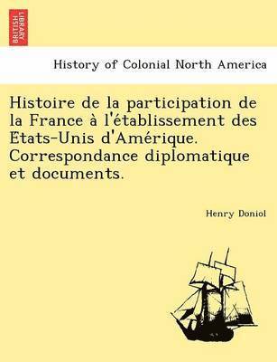 bokomslag Histoire de la participation de la France a&#768; l'e&#769;tablissement des E&#769;tats-Unis d'Ame&#769;rique. Correspondance diplomatique et documents.