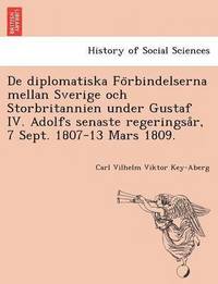 bokomslag de Diplomatiska Fo Rbindelserna Mellan Sverige Och Storbritannien Under Gustaf IV. Adolfs Senaste Regeringsa R, 7 Sept. 1807-13 Mars 1809.