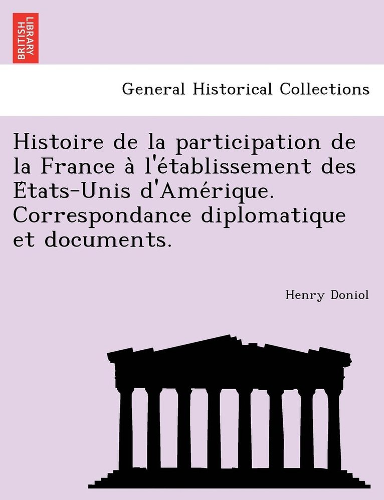 Histoire de la participation de la France a&#768; l'e&#769;tablissement des E&#769;tats-Unis d'Ame&#769;rique. Correspondance diplomatique et documents. 1