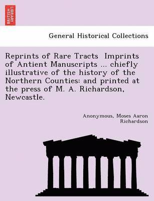 Reprints of Rare Tracts  Imprints of Antient Manuscripts ... chiefly illustrative of the history of the Northern Counties