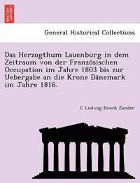 bokomslag Das Herzogthum Lauenburg in Dem Zeitraum Von Der Franzo Sischen Occupation Im Jahre 1803 Bis Zur Uebergabe an Die Krone Da Nemark Im Jahre 1816.