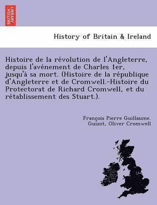 François Pierre Guillaume Guizot, Oliver Cromwell, François Pierre Guillaume. Guizot - Histoire de la révolution de l'Angleterre, depuis l'avénement de Charles 1er, jusqu'à sa mort. (Histoire de la république d'Angleterre et de Cromwell.-Histoire du Protectorat de Richard Cromwell, et du rétablissement des Stuar, Häftad