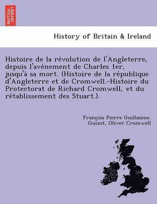 Histoire de la re&#769;volution de l'Angleterre, depuis l'ave&#769;nement de Charles 1er, jusqu'a&#768; sa mort. (Histoire de la re&#769;publique d'Angleterre et de Cromwell.-Histoire du Protectorat 1