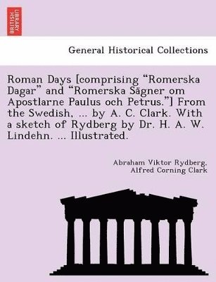 Roman Days [Comprising Romerska Dagar and Romerska Sa Gner Om Apostlarne Paulus Och Petrus.] from the Swedish, ... by A. C. Clark. with a Sketch of Rydberg by Dr. H. A. W. Lindehn. ... Illustrated.