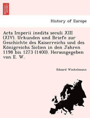 Acta Imperii inedita seculi XIII (XIV). Urkunden und Briefe zur Geschichte des Kaiserreichs und des Ko&#776;nigreichs Siclien in den Jahren 1198 bis 1273 (1400). Herausgegeben von E. W. 1