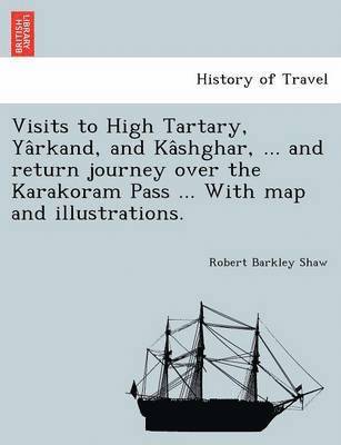 Visits to High Tartary, Yârkand, and Kâshghar, ... and return journey over the Karakoram Pass ... With map and illustrations.