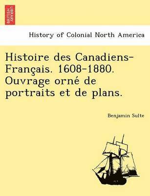 Histoire Des Canadiens-Franc Ais. 1608-1880. Ouvrage Orne de Portraits Et de Plans. 1