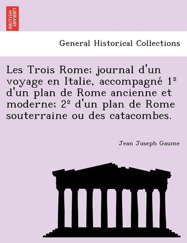 bokomslag Les Trois Rome; journal d'un voyage en Italie, accompagne&#769; 1 d'un plan de Rome ancienne et moderne; 2 d'un plan de Rome souterraine ou des catacombes.