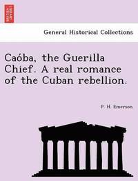 bokomslag Cao Ba, the Guerilla Chief. a Real Romance of the Cuban Rebellion.