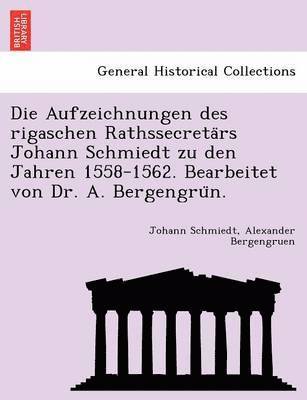 Die Aufzeichnungen Des Rigaschen Rathssecreta RS Johann Schmiedt Zu Den Jahren 1558-1562. Bearbeitet Von Dr. A. Bergengru N. 1