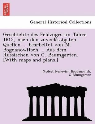 Modest Ivanovich Bogdanovich, G Baumgarten - Geschichte Des Feldzuges Im Jahre 1812, Nach Den Zuverla Ssigsten Quellen ... Bearbeitet Von M. Bogdanowitsch ... Aus Dem Russischen Von G. Baumgarten. [With Maps and Plans.], Häftad
