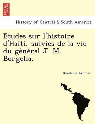 E Tudes Sur L'Histoire D'Hai Ti, Suivies de La Vie Du GE Ne Ral J. M. Borgella. 1