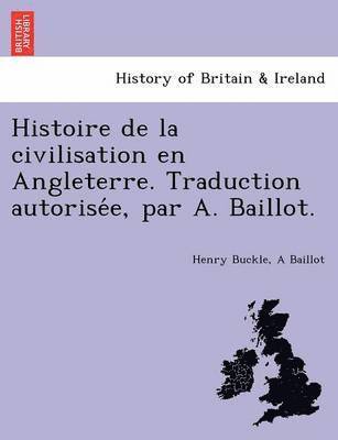 Histoire de La Civilisation En Angleterre. Traduction Autorise E, Par A. Baillot. 1