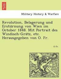 bokomslag Revolution, Belagerung Und Erstu Rnung Von Wien Im October 1848. Mit Portrait Des Windisch-Gra Tz, Etc. Herausgegeben Von O. Fr.